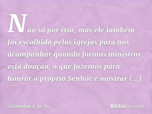 Não só por isso, mas ele também foi escolhido pelas igrejas para nos acompanhar quando formos ministrar esta doação, o que fazemos para honrar o próprio Senhor 