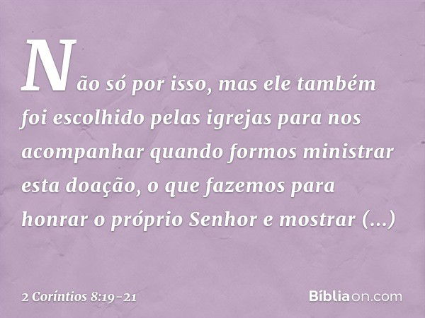 Não só por isso, mas ele também foi escolhido pelas igrejas para nos acompanhar quando formos ministrar esta doação, o que fazemos para honrar o próprio Senhor 