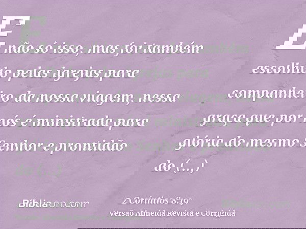 E não só isso, mas foi também escolhido pelas igrejas para companheiro da nossa viagem, nessa graça que por nós é ministrada para glória do mesmo Senhor e pront