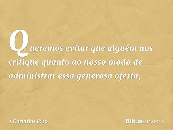 Queremos evitar que alguém nos critique quanto ao nosso modo de administrar essa generosa oferta, -- 2 Coríntios 8:20