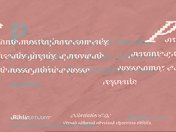 Portanto mostrai para com eles, perante a face das igrejas, a prova do vosso amor, e da nossa glória a vosso respeito.