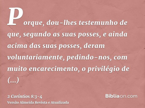 Porque, dou-lhes testemunho de que, segundo as suas posses, e ainda acima das suas posses, deram voluntariamente,pedindo-nos, com muito encarecimento, o privilé