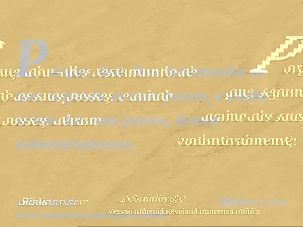 Porque, dou-lhes testemunho de que, segundo as suas posses, e ainda acima das suas posses, deram voluntariamente,