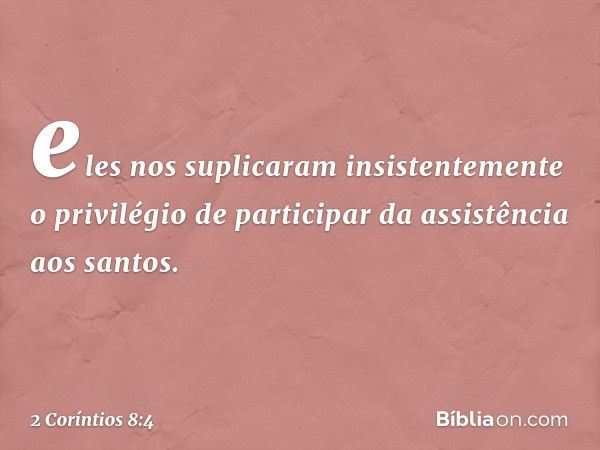 eles nos suplicaram insistentemente o privilégio de participar da assistência aos santos. -- 2 Coríntios 8:4