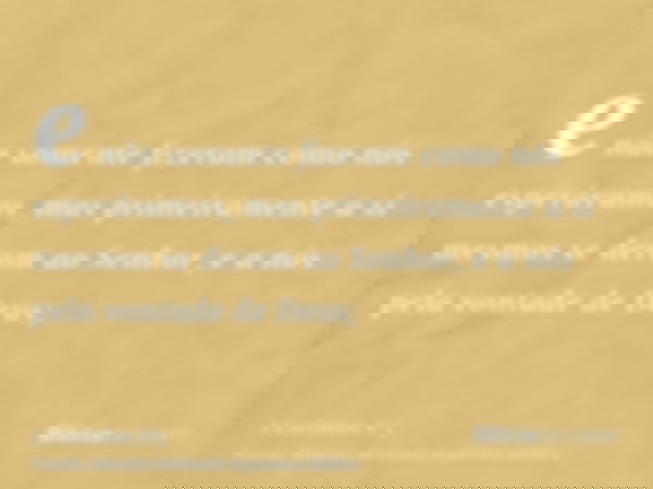 e não somente fizeram como nós esperávamos, mas primeiramente a si mesmos se deram ao Senhor, e a nós pela vontade de Deus;