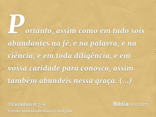 Portanto, assim como em tudo sois abundantes na fé, e na palavra, e na ciência, e em toda diligência, e em vossa caridade para conosco, assim também abundeis ne