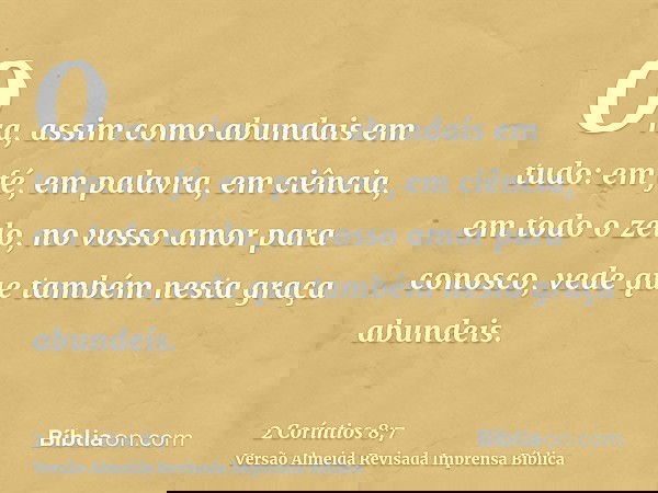 Ora, assim como abundais em tudo: em fé, em palavra, em ciência, em todo o zelo, no vosso amor para conosco, vede que também nesta graça abundeis.