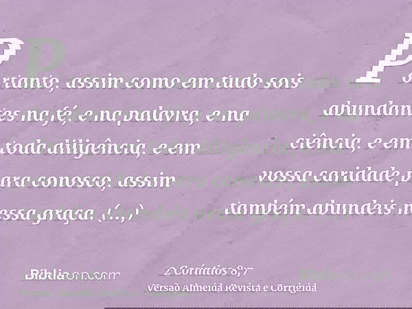 Portanto, assim como em tudo sois abundantes na fé, e na palavra, e na ciência, e em toda diligência, e em vossa caridade para conosco, assim também abundeis ne