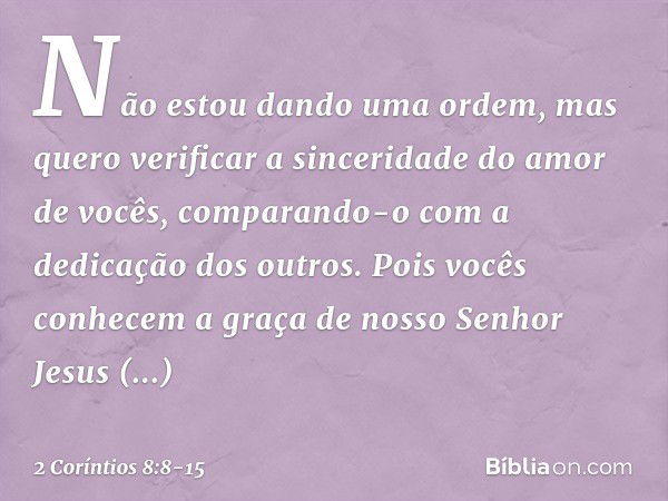 Não estou dando uma ordem, mas quero verificar a sinceridade do amor de vocês, comparando-o com a dedicação dos outros. Pois vocês conhecem a graça de nosso Sen