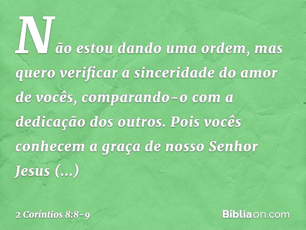 Não estou dando uma ordem, mas quero verificar a sinceridade do amor de vocês, comparando-o com a dedicação dos outros. Pois vocês conhecem a graça de nosso Sen