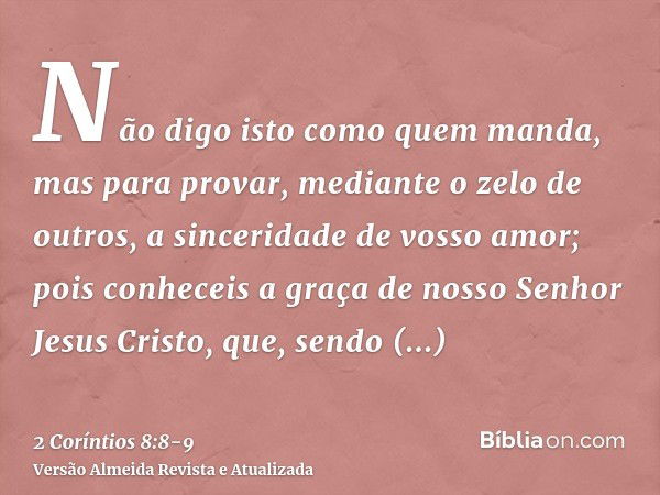 Não digo isto como quem manda, mas para provar, mediante o zelo de outros, a sinceridade de vosso amor;pois conheceis a graça de nosso Senhor Jesus Cristo, que,