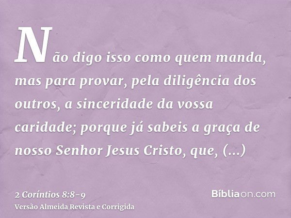 Não digo isso como quem manda, mas para provar, pela diligência dos outros, a sinceridade da vossa caridade;porque já sabeis a graça de nosso Senhor Jesus Crist