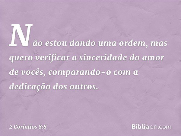 Não estou dando uma ordem, mas quero verificar a sinceridade do amor de vocês, comparando-o com a dedicação dos outros. -- 2 Coríntios 8:8