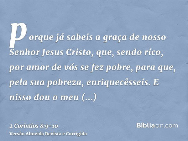 porque já sabeis a graça de nosso Senhor Jesus Cristo, que, sendo rico, por amor de vós se fez pobre, para que, pela sua pobreza, enriquecêsseis.E nisso dou o m