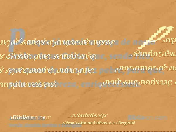 porque já sabeis a graça de nosso Senhor Jesus Cristo, que, sendo rico, por amor de vós se fez pobre, para que, pela sua pobreza, enriquecêsseis.