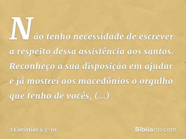 Não tenho necessidade de escrever a respeito dessa assistência aos santos. Reconheço a sua disposição em ajudar e já mostrei aos macedônios o orgulho que tenho 