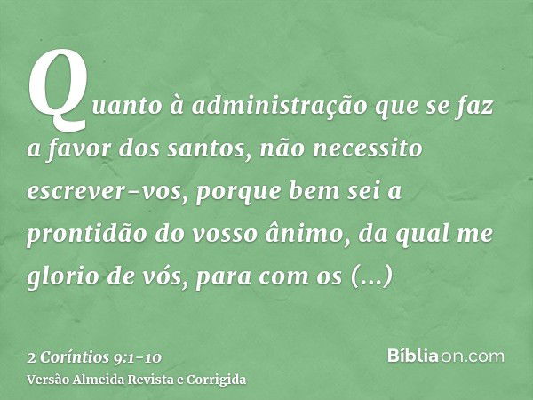 Quanto à administração que se faz a favor dos santos, não necessito escrever-vos,porque bem sei a prontidão do vosso ânimo, da qual me glorio de vós, para com o