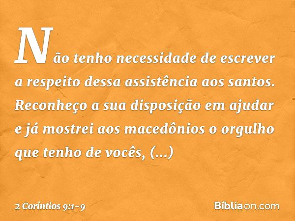 Não tenho necessidade de escrever a respeito dessa assistência aos santos. Reconheço a sua disposição em ajudar e já mostrei aos macedônios o orgulho que tenho 