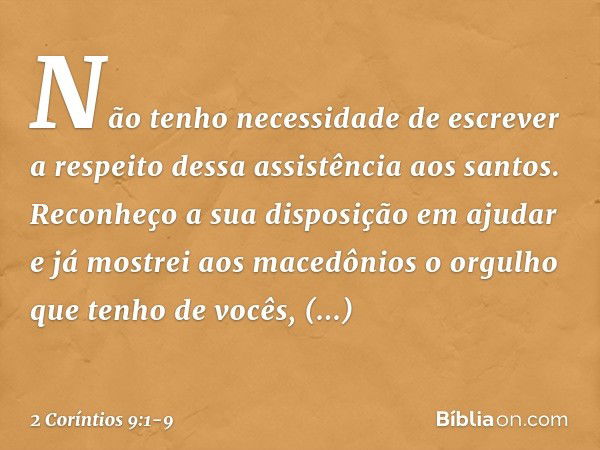 Não tenho necessidade de escrever a respeito dessa assistência aos santos. Reconheço a sua disposição em ajudar e já mostrei aos macedônios o orgulho que tenho 