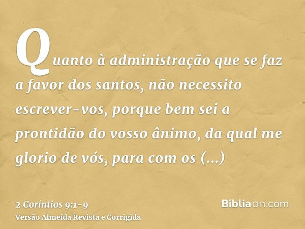 Quanto à administração que se faz a favor dos santos, não necessito escrever-vos,porque bem sei a prontidão do vosso ânimo, da qual me glorio de vós, para com o