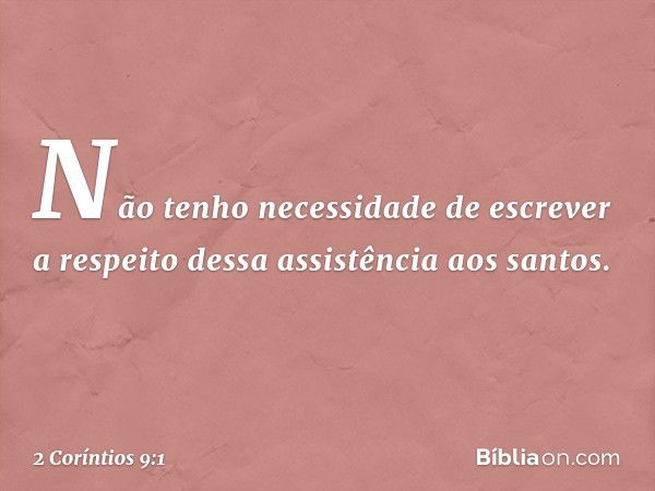 Não tenho necessidade de escrever a respeito dessa assistência aos santos. -- 2 Coríntios 9:1