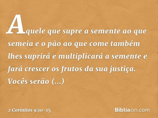 Aquele que supre a semente ao que semeia e o pão ao que come também lhes suprirá e multiplicará a semente e fará crescer os frutos da sua justiça. Vocês serão e