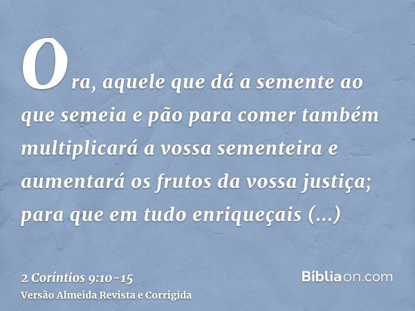 Ora, aquele que dá a semente ao que semeia e pão para comer também multiplicará a vossa sementeira e aumentará os frutos da vossa justiça;para que em tudo enriq