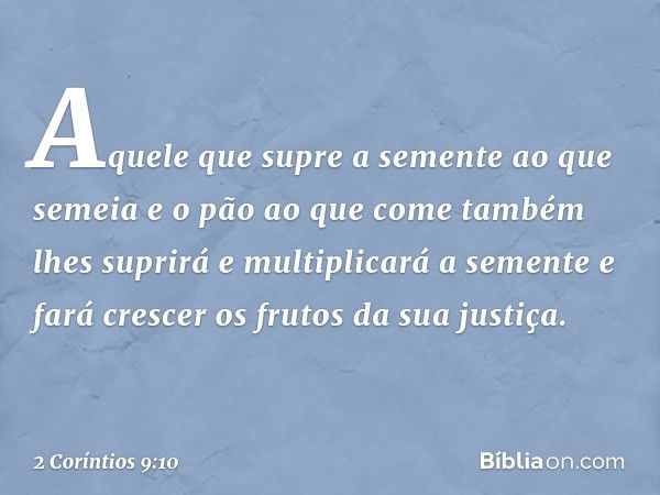 Aquele que supre a semente ao que semeia e o pão ao que come também lhes suprirá e multiplicará a semente e fará crescer os frutos da sua justiça. -- 2 Coríntio