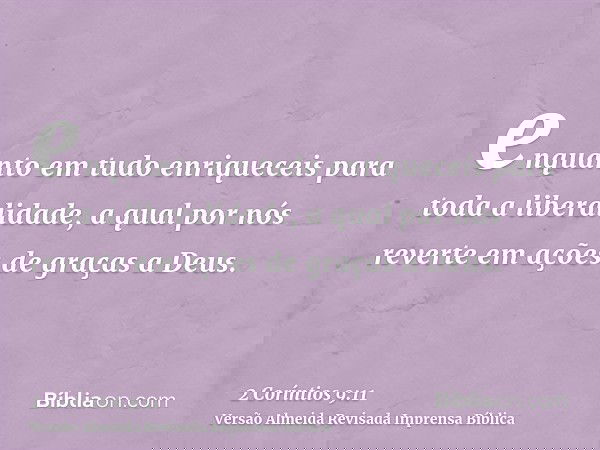 enquanto em tudo enriqueceis para toda a liberalidade, a qual por nós reverte em ações de graças a Deus.