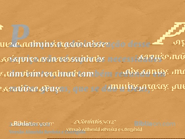 Porque a administração desse serviço não só supre as necessidades dos santos, mas também redunda em muitas graças, que se dão a Deus,