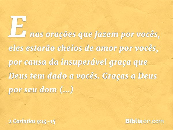 E nas orações que fazem por vocês, eles estarão cheios de amor por vocês, por causa da insuperável graça que Deus tem dado a vocês. Graças a Deus por seu dom in