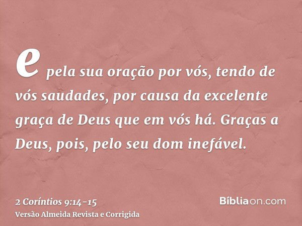 e pela sua oração por vós, tendo de vós saudades, por causa da excelente graça de Deus que em vós há.Graças a Deus, pois, pelo seu dom inefável.