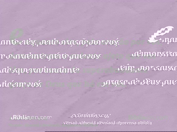 enquanto eles, pela oração por vós, demonstram o ardente afeto que vos têm, por causa da superabundante graça de Deus que há em vós.
