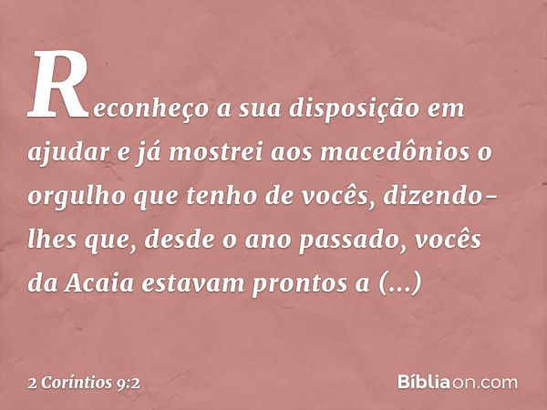 Reconheço a sua disposição em ajudar e já mostrei aos macedônios o orgulho que tenho de vocês, dizendo-lhes que, desde o ano passado, vocês da Acaia estavam pro