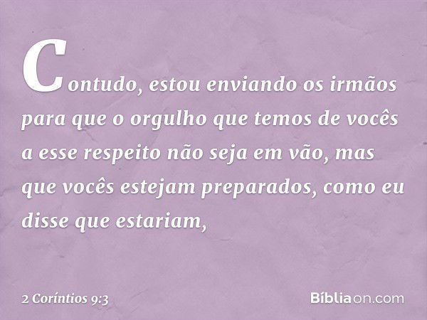 Contudo, estou enviando os irmãos para que o orgulho que temos de vocês a esse respeito não seja em vão, mas que vocês estejam preparados, como eu disse que est