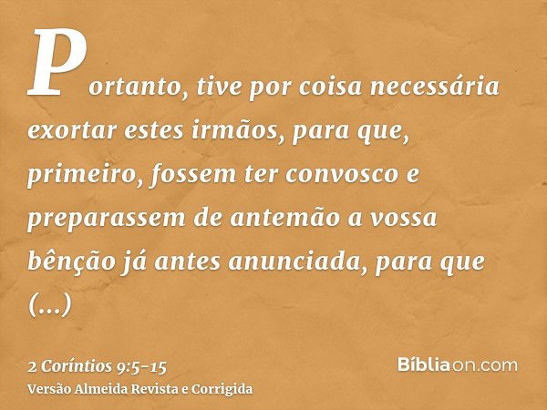 Portanto, tive por coisa necessária exortar estes irmãos, para que, primeiro, fossem ter convosco e preparassem de antemão a vossa bênção já antes anunciada, pa