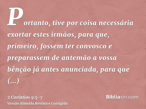 Portanto, tive por coisa necessária exortar estes irmãos, para que, primeiro, fossem ter convosco e preparassem de antemão a vossa bênção já antes anunciada, pa