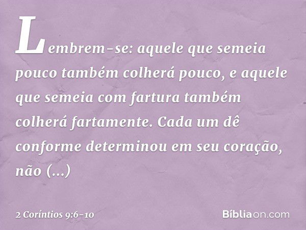 Lembrem-se: aquele que semeia pouco também colherá pouco, e aquele que semeia com fartura também colherá fartamente. Cada um dê conforme determinou em seu coraç