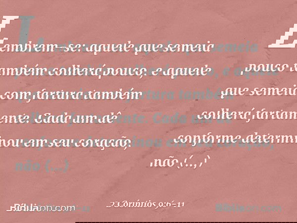 Lembrem-se: aquele que semeia pouco também colherá pouco, e aquele que semeia com fartura também colherá fartamente. Cada um dê conforme determinou em seu coraç