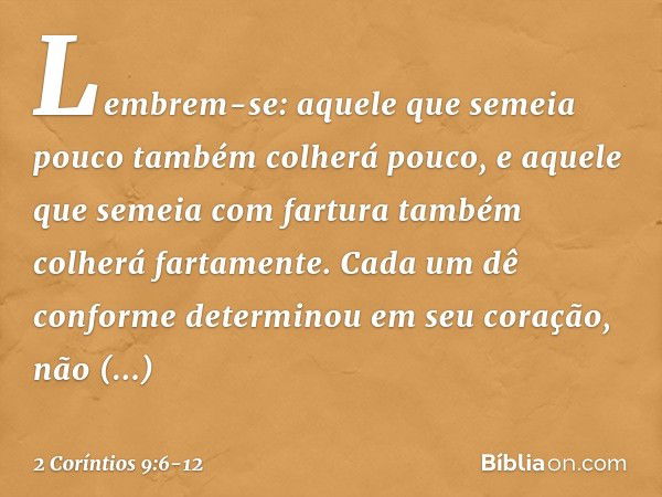 Lembrem-se: aquele que semeia pouco também colherá pouco, e aquele que semeia com fartura também colherá fartamente. Cada um dê conforme determinou em seu coraç