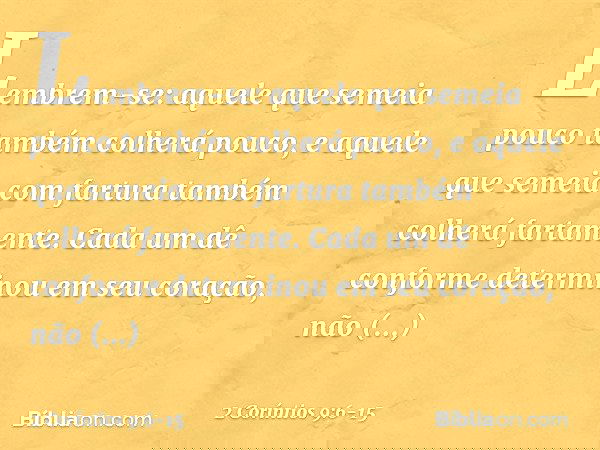Lembrem-se: aquele que semeia pouco também colherá pouco, e aquele que semeia com fartura também colherá fartamente. Cada um dê conforme determinou em seu coraç