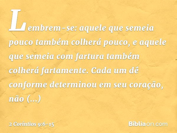 Lembrem-se: aquele que semeia pouco também colherá pouco, e aquele que semeia com fartura também colherá fartamente. Cada um dê conforme determinou em seu coraç