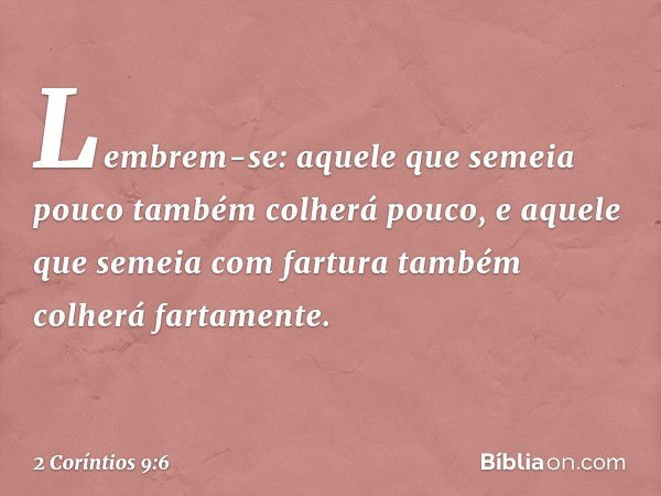 Lembrem-se: aquele que semeia pouco também colherá pouco, e aquele que semeia com fartura também colherá fartamente. -- 2 Coríntios 9:6