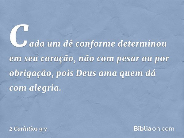 Cada um dê conforme determinou em seu coração, não com pesar ou por obrigação, pois Deus ama quem dá com alegria. -- 2 Coríntios 9:7