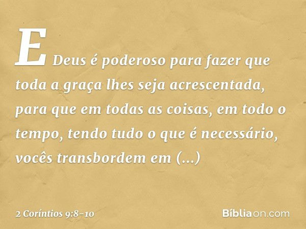 E Deus é poderoso para fazer que toda a graça lhes seja acrescentada, para que em todas as coisas, em todo o tempo, tendo tudo o que é necessário, vocês transbo