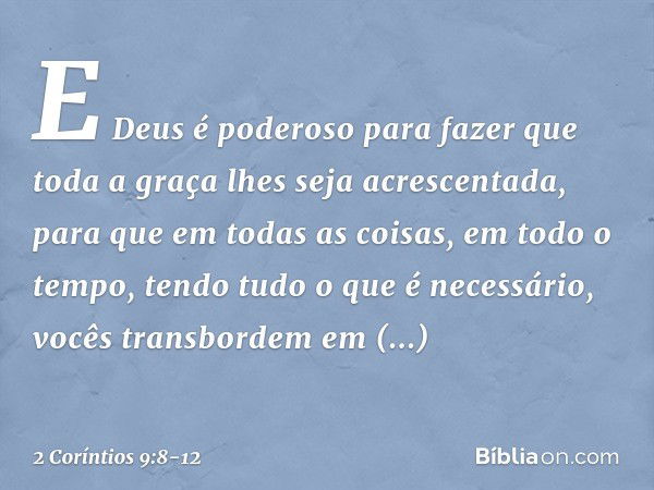 E Deus é poderoso para fazer que toda a graça lhes seja acrescentada, para que em todas as coisas, em todo o tempo, tendo tudo o que é necessário, vocês transbo