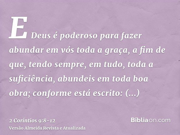 E Deus é poderoso para fazer abundar em vós toda a graça, a fim de que, tendo sempre, em tudo, toda a suficiência, abundeis em toda boa obra;conforme está escri