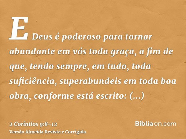 E Deus é poderoso para tornar abundante em vós toda graça, a fim de que, tendo sempre, em tudo, toda suficiência, superabundeis em toda boa obra,conforme está e