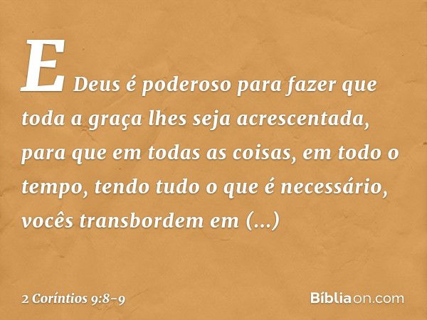 E Deus é poderoso para fazer que toda a graça lhes seja acrescentada, para que em todas as coisas, em todo o tempo, tendo tudo o que é necessário, vocês transbo