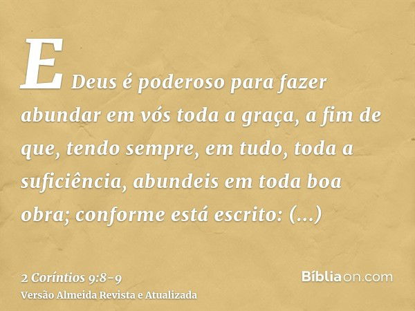 E Deus é poderoso para fazer abundar em vós toda a graça, a fim de que, tendo sempre, em tudo, toda a suficiência, abundeis em toda boa obra;conforme está escri